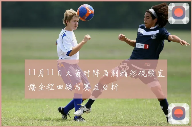 11月11日火箭对阵马刺精彩视频直播全程回顾与赛后分析