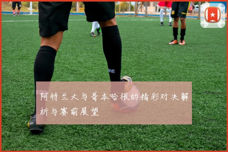 阿特兰大与哥本哈根的精彩对决解析与赛前展望