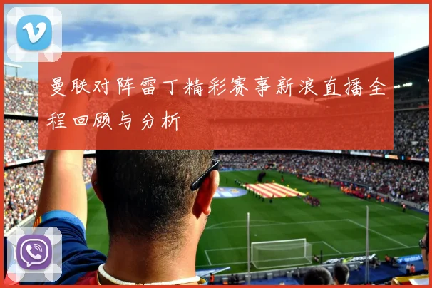 曼联对阵雷丁精彩赛事新浪直播全程回顾与分析